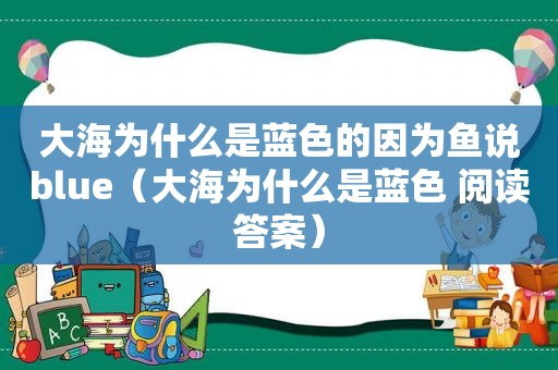大海为什么是蓝色的因为鱼说blue（大海为什么是蓝色 阅读答案）