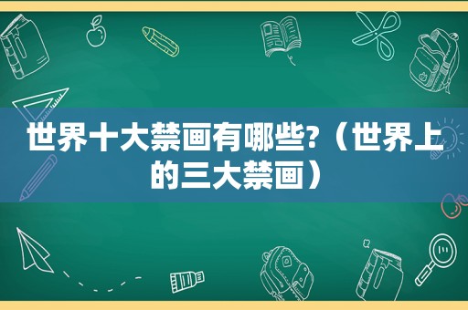 世界十大禁画有哪些?（世界上的三大禁画）
