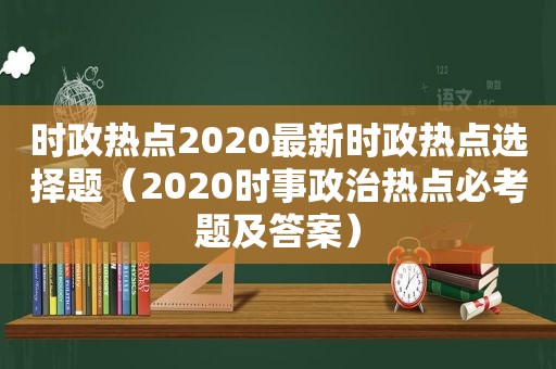 时政热点2020最新时政热点选择题（2020时事政治热点必考题及答案）