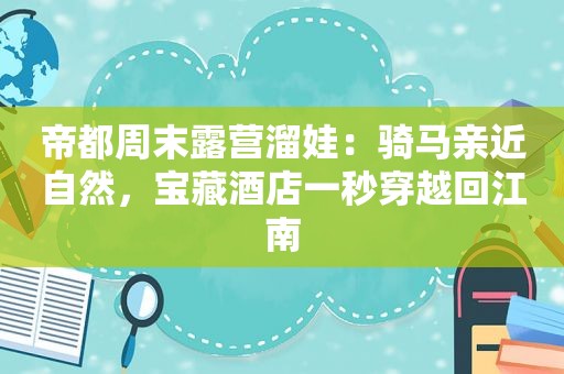 帝都周末露营溜娃：骑马亲近自然，宝藏酒店一秒穿越回江南