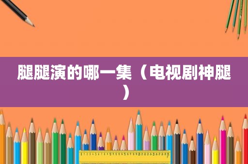 腿腿演的哪一集（电视剧神腿）
