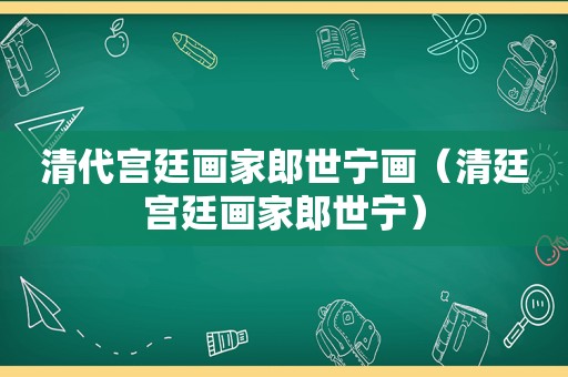 清代宫廷画家郎世宁画（清廷宫廷画家郎世宁）