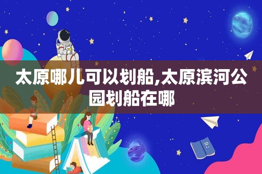 太原哪儿可以划船,太原滨河公园划船在哪
