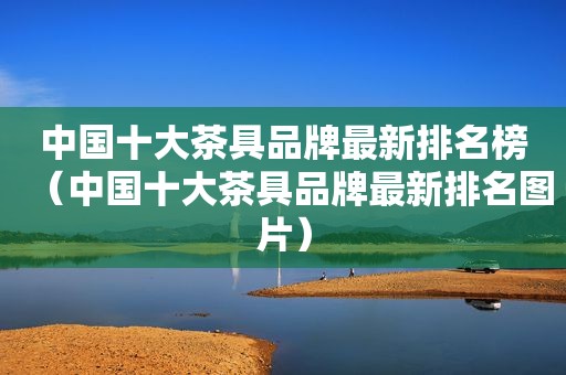中国十大茶具品牌最新排名榜（中国十大茶具品牌最新排名图片）