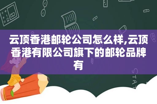 云顶香港邮轮公司怎么样,云顶香港有限公司旗下的邮轮品牌有