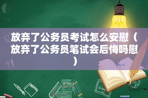 放弃了公务员考试怎么安慰（放弃了公务员笔试会后悔吗慰）