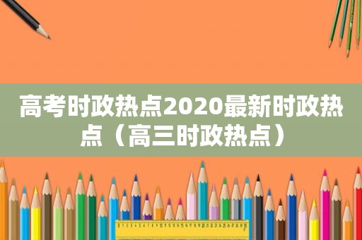 高考时政热点2020最新时政热点（高三时政热点）