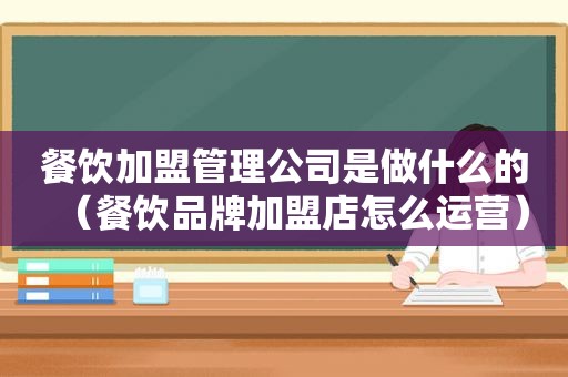 餐饮加盟管理公司是做什么的（餐饮品牌加盟店怎么运营）