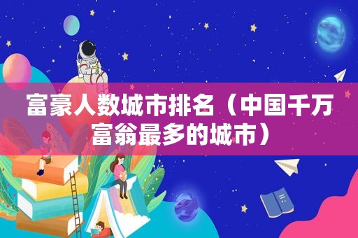 富豪人数城市排名（中国千万富翁最多的城市）