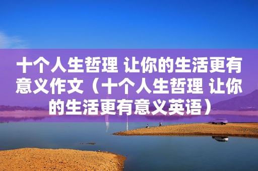 十个人生哲理 让你的生活更有意义作文（十个人生哲理 让你的生活更有意义英语）