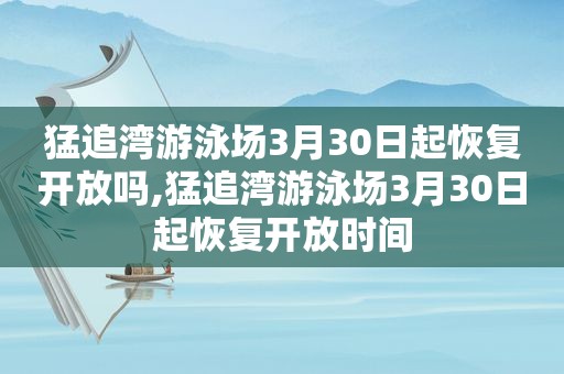 猛追湾游泳场3月30日起恢复开放吗,猛追湾游泳场3月30日起恢复开放时间