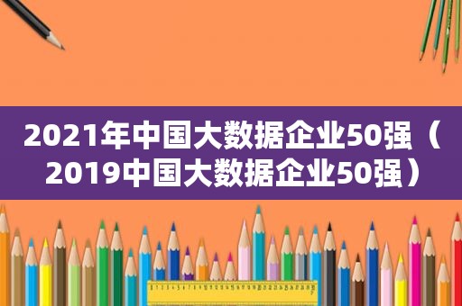 2021年中国大数据企业50强（2019中国大数据企业50强）