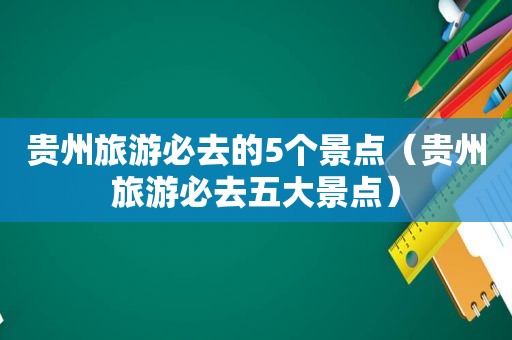 贵州旅游必去的5个景点（贵州旅游必去五大景点）