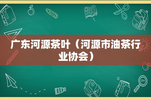 广东河源茶叶（河源市油茶行业协会）