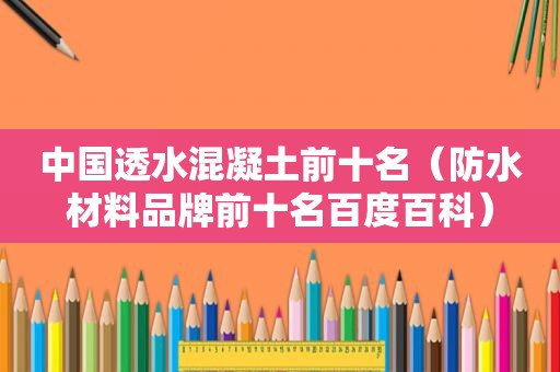 中国透水混凝土前十名（防水材料品牌前十名百度百科）