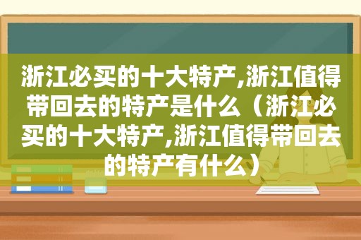 浙江必买的十大特产,浙江值得带回去的特产是什么（浙江必买的十大特产,浙江值得带回去的特产有什么）