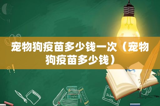 宠物狗疫苗多少钱一次（宠物狗疫苗多少钱）