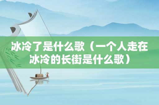 冰冷了是什么歌（一个人走在冰冷的长街是什么歌）