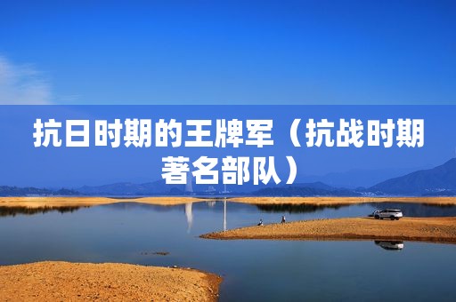 抗日时期的王牌军（抗战时期著名部队）