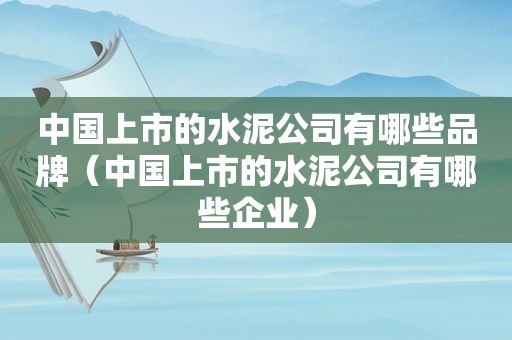 中国上市的水泥公司有哪些品牌（中国上市的水泥公司有哪些企业）