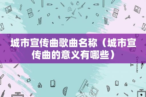 城市宣传曲歌曲名称（城市宣传曲的意义有哪些）