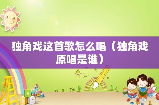 独角戏这首歌怎么唱（独角戏原唱是谁）