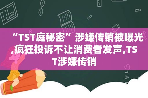 “TST庭秘密”涉嫌传销被曝光,疯狂投诉不让消费者发声,TST涉嫌传销
