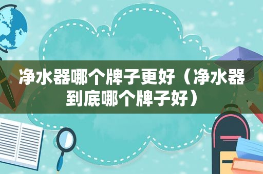 净水器哪个牌子更好（净水器到底哪个牌子好）