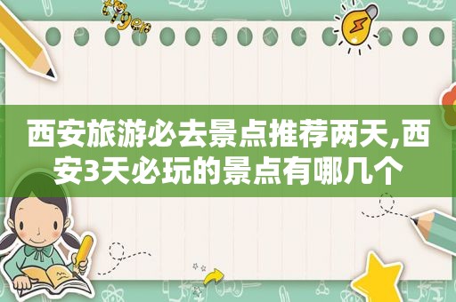 西安旅游必去景点推荐两天,西安3天必玩的景点有哪几个