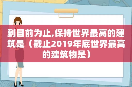 到目前为止,保持世界最高的建筑是（截止2019年底世界最高的建筑物是）