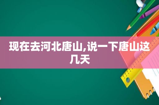现在去河北唐山,说一下唐山这几天  第1张