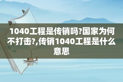 1040工程是传销吗?国家为何不打击?,传销1040工程是什么意思
