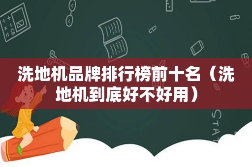 洗地机品牌排行榜前十名（洗地机到底好不好用）