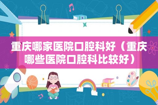 重庆哪家医院口腔科好（重庆哪些医院口腔科比较好）
