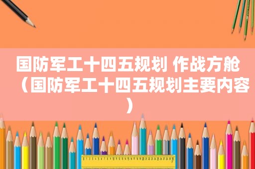 国防军工十四五规划 作战方舱（国防军工十四五规划主要内容）