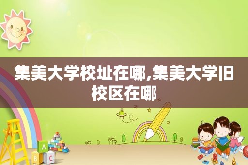 集美大学校址在哪,集美大学旧校区在哪