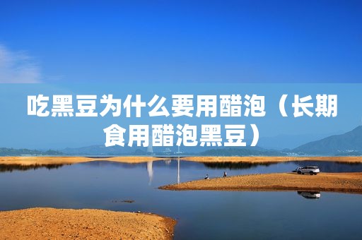 吃黑豆为什么要用醋泡（长期食用醋泡黑豆）