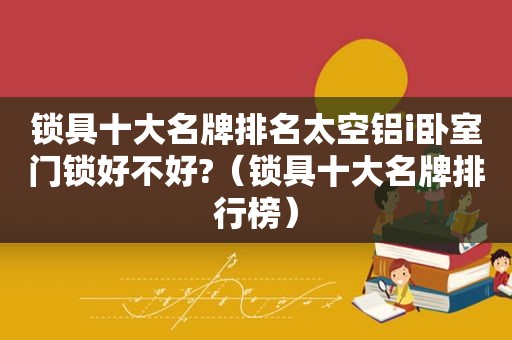 锁具十大名牌排名太空铝i卧室门锁好不好?（锁具十大名牌排行榜）