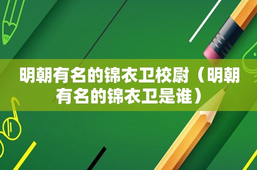 明朝有名的锦衣卫校尉（明朝有名的锦衣卫是谁）
