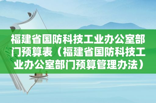福建省国防科技工业办公室部门预算表（福建省国防科技工业办公室部门预算管理办法）