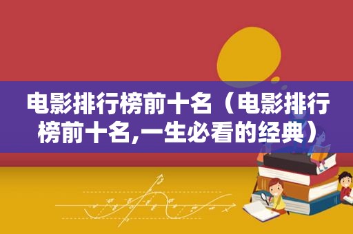 电影排行榜前十名（电影排行榜前十名,一生必看的经典）