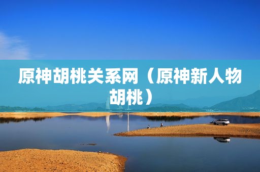 原神胡桃关系网（原神新人物胡桃）