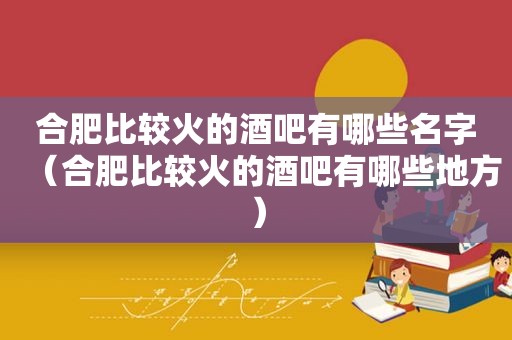 合肥比较火的酒吧有哪些名字（合肥比较火的酒吧有哪些地方）