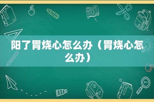 阳了胃烧心怎么办（胃烧心怎么办）