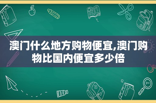 澳门什么地方购物便宜,澳门购物比国内便宜多少倍