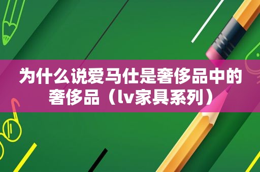 为什么说爱马仕是奢侈品中的奢侈品（lv家具系列）