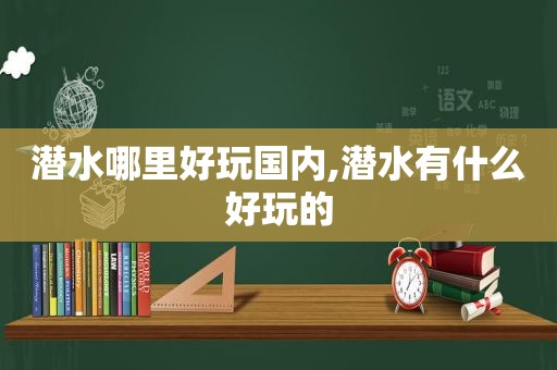 潜水哪里好玩国内,潜水有什么好玩的