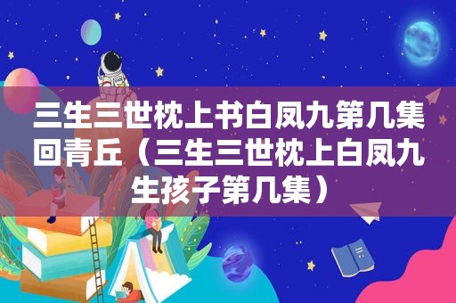 三生三世枕上书白凤九第几集回青丘（三生三世枕上白凤九生孩子第几集）