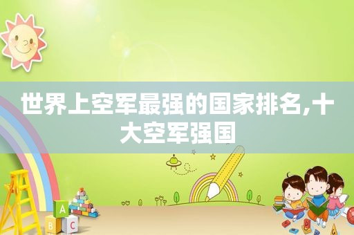 世界上空军最强的国家排名,十大空军强国