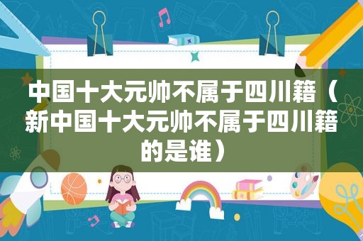 中国十大元帅不属于四川籍（新中国十大元帅不属于四川籍的是谁）